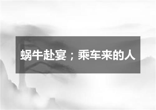 蜗牛赴宴；乘车来的人