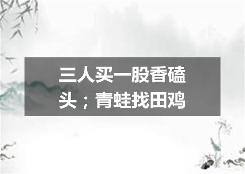 三人买一股香磕头；青蛙找田鸡