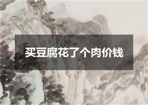 买豆腐花了个肉价钱