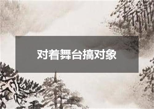 对着舞台搞对象