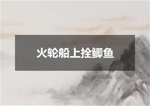 火轮船上拴鲫鱼