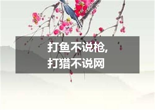 打鱼不说枪,打猎不说网