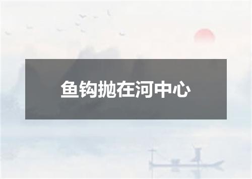 鱼钩抛在河中心