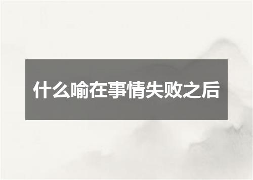 什么喻在事情失败之后