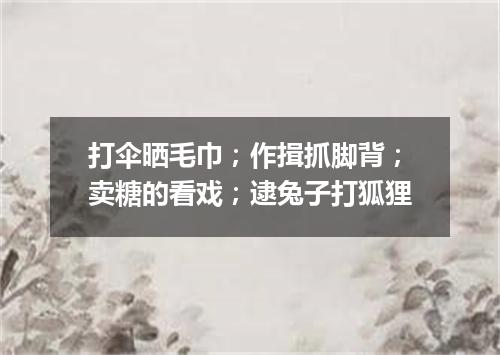 打伞晒毛巾；作揖抓脚背；卖糖的看戏；逮兔子打狐狸