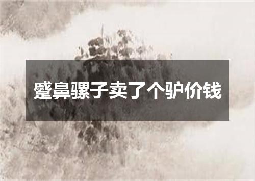 蹙鼻骡子卖了个驴价钱