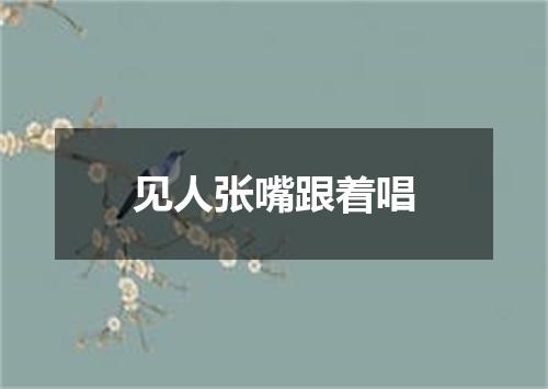 见人张嘴跟着唱