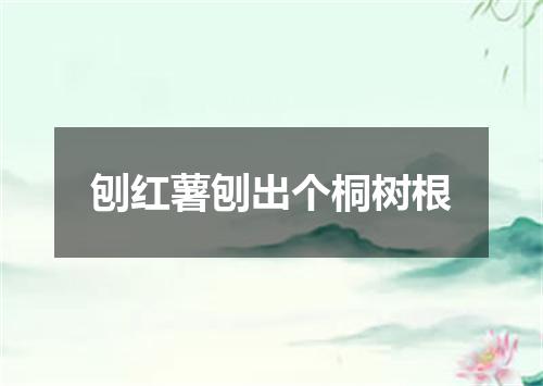 刨红薯刨出个桐树根