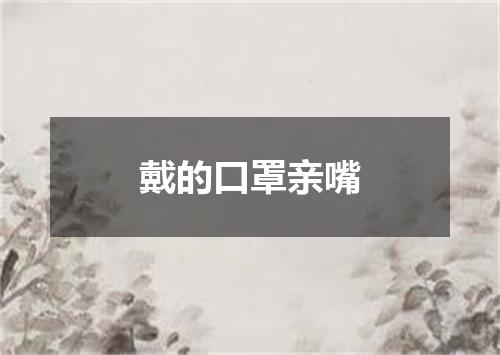 戴的口罩亲嘴