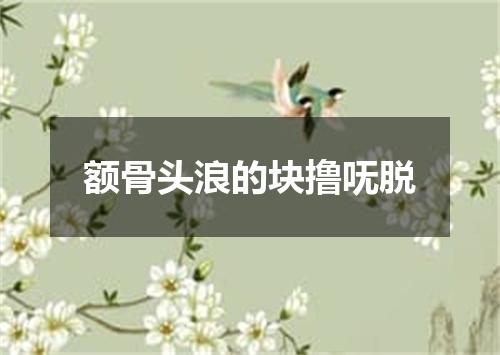 额骨头浪的块撸呒脱