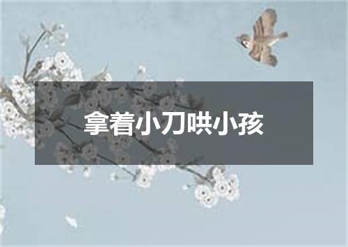 拿着小刀哄小孩
