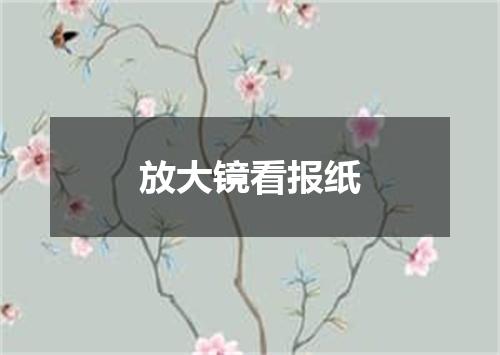 放大镜看报纸