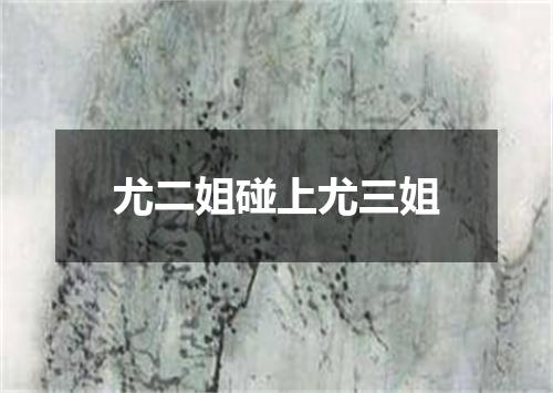 尤二姐碰上尤三姐