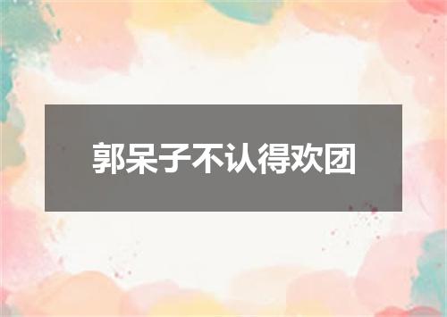 郭呆子不认得欢团