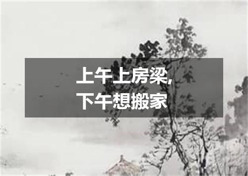 上午上房梁,下午想搬家