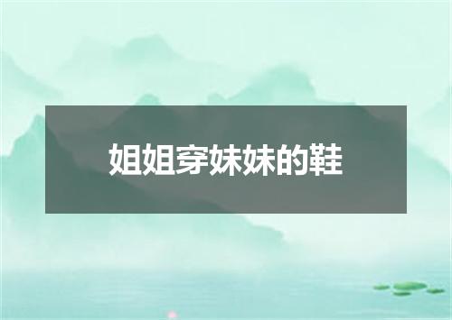 姐姐穿妹妹的鞋