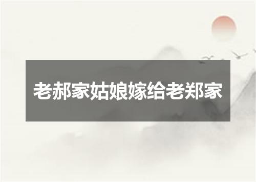 老郝家姑娘嫁给老郑家
