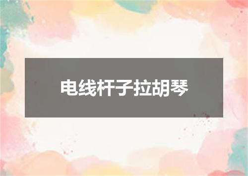 电线杆子拉胡琴