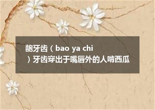 龅牙齿（bao ya chi）牙齿穿出于嘴唇外的人啃西瓜