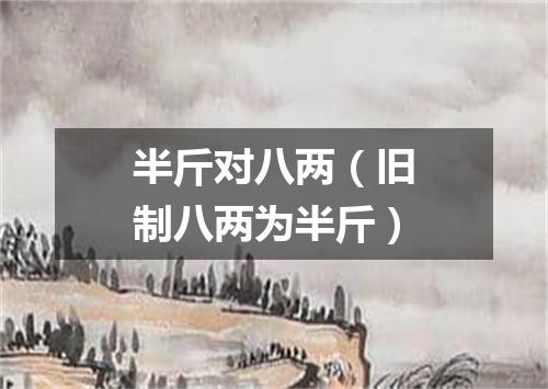 半斤对八两（旧制八两为半斤）
