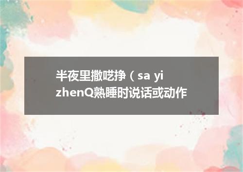 半夜里撒呓挣（sa yi zhenQ熟睡时说话或动作