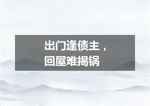 出门逢债主，回屋难揭锅