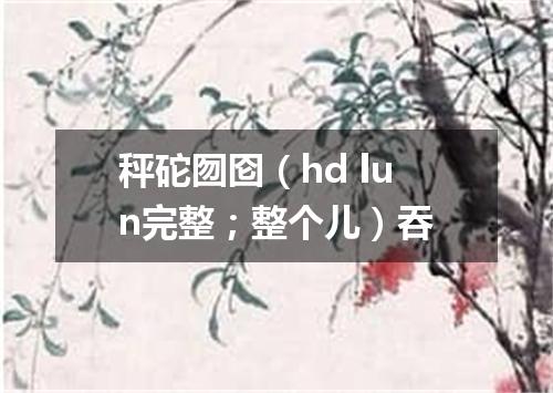 秤砣囫囵（hd lun完整；整个儿）吞