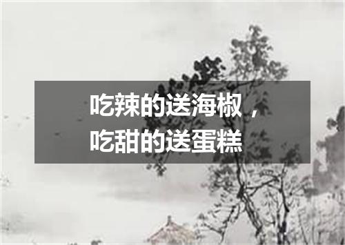 吃辣的送海椒，吃甜的送蛋糕