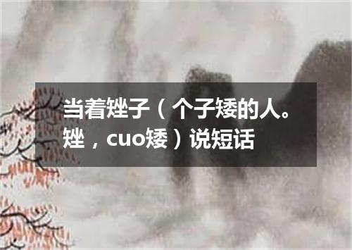 当着矬子（个子矮的人。矬，cuo矮）说短话