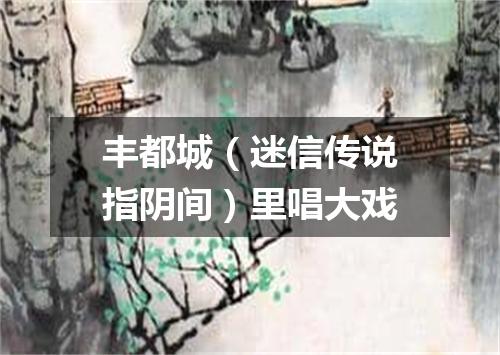 丰都城（迷信传说指阴间）里唱大戏