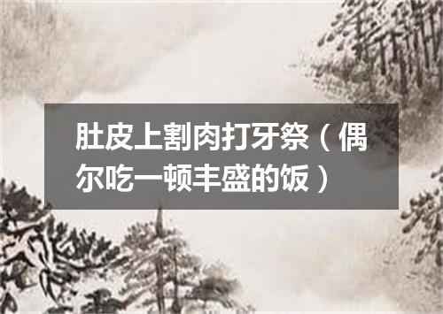 肚皮上割肉打牙祭（偶尔吃一顿丰盛的饭）