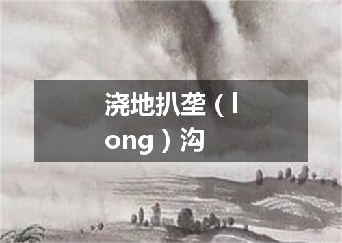 浇地扒垄（long）沟