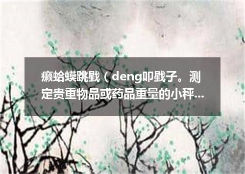 癞蛤蟆跳戥（deng叩戥子。测定贵重物品或药品重量的小秤）盘