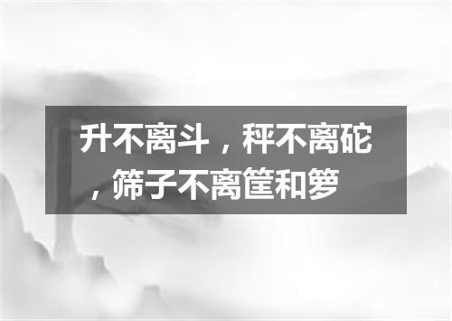 升不离斗，秤不离砣，筛子不离筐和箩