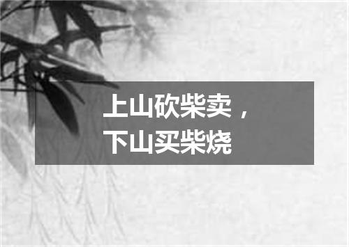 上山砍柴卖，下山买柴烧