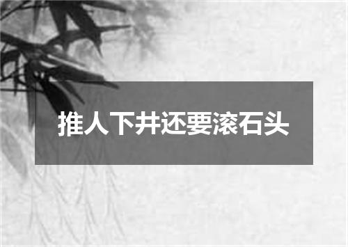 推人下井还要滚石头