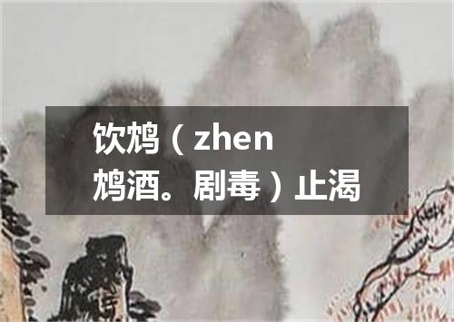 饮鸩（zhen 鸩酒。剧毒）止渴