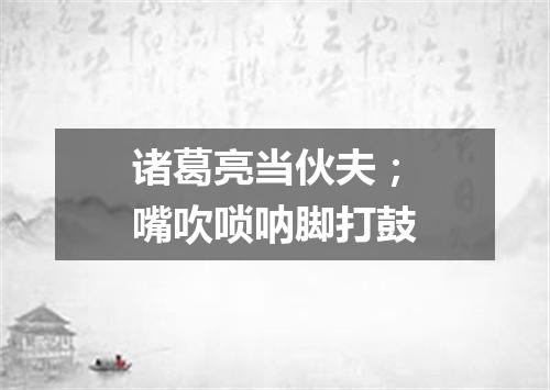 诸葛亮当伙夫；嘴吹唢呐脚打鼓