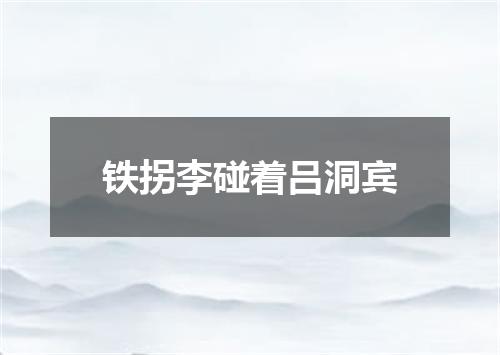 铁拐李碰着吕洞宾