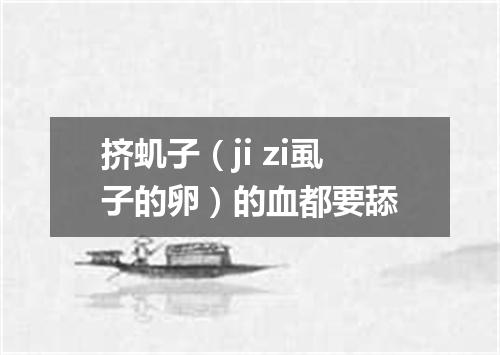 挤虮子（ji zi虱子的卵）的血都要舔