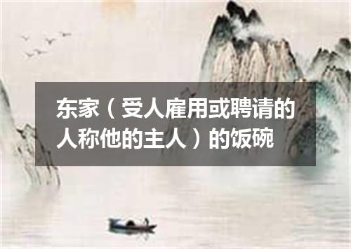 东家（受人雇用或聘请的人称他的主人）的饭碗