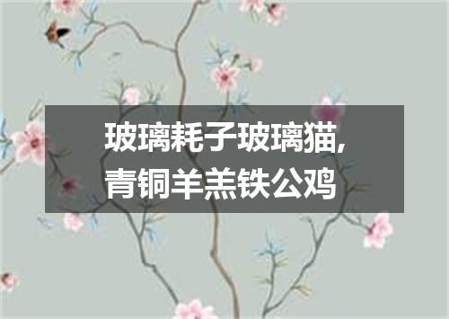玻璃耗子玻璃猫,青铜羊羔铁公鸡