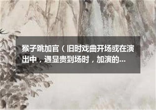 猴子跳加官（旧时戏曲开场或在演出中，遇显贵到场时，加演的舞蹈节目）