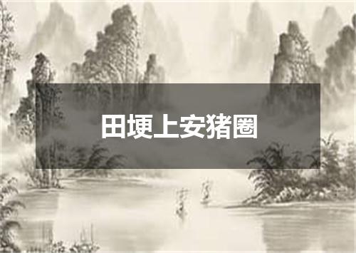 田埂上安猪圈