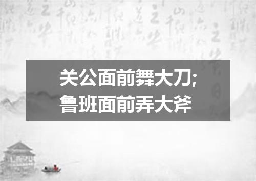 关公面前舞大刀;鲁班面前弄大斧