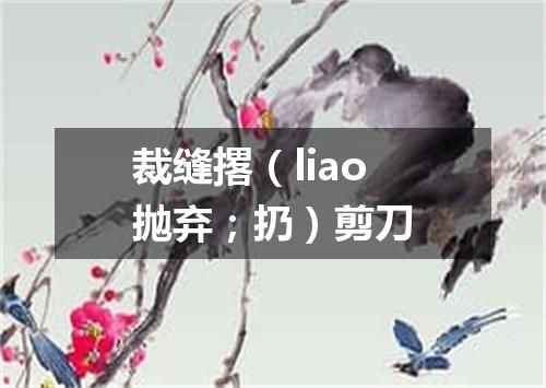裁缝撂（liao抛弃；扔）剪刀