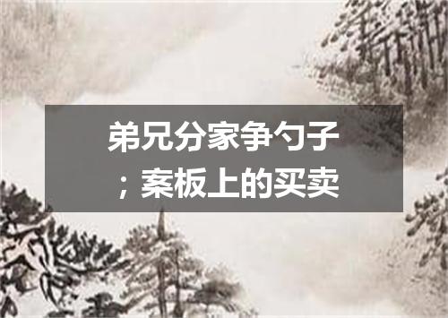弟兄分家争勺子；案板上的买卖